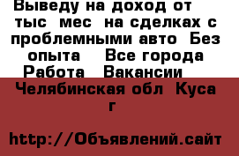 Выведу на доход от 400 тыс./мес. на сделках с проблемными авто. Без опыта. - Все города Работа » Вакансии   . Челябинская обл.,Куса г.